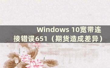 Windows 10宽带连接错误651（期货造成差异）